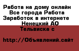 Работа на дому-онлайн - Все города Работа » Заработок в интернете   . Ненецкий АО,Тельвиска с.